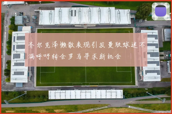 齐尔克泽懒散表现引发曼联球迷不满呼吁转会罗马寻求新机会