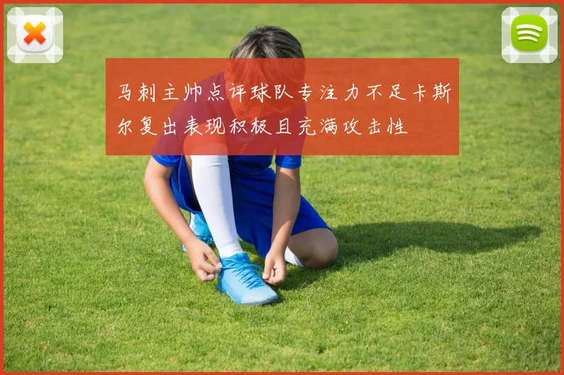 马刺主帅点评球队专注力不足卡斯尔复出表现积极且充满攻击性