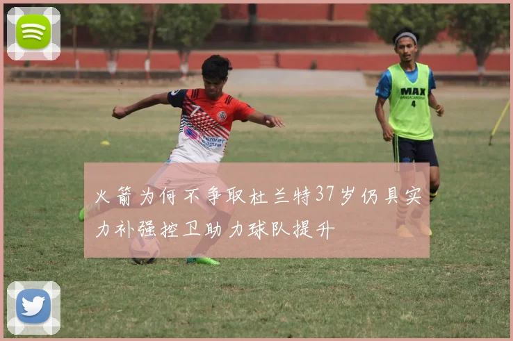 火箭为何不争取杜兰特37岁仍具实力补强控卫助力球队提升